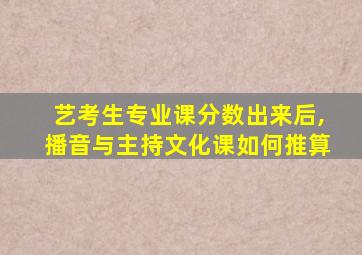 艺考生专业课分数出来后,播音与主持文化课如何推算