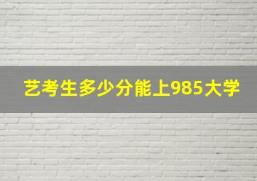 艺考生多少分能上985大学