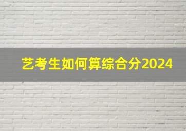 艺考生如何算综合分2024