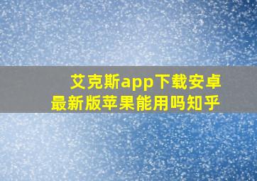 艾克斯app下载安卓最新版苹果能用吗知乎