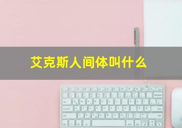 艾克斯人间体叫什么