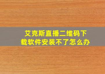 艾克斯直播二维码下载软件安装不了怎么办