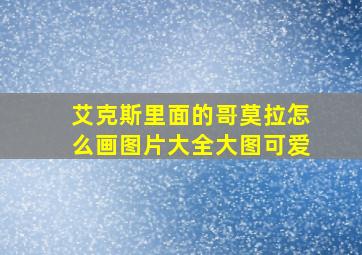 艾克斯里面的哥莫拉怎么画图片大全大图可爱