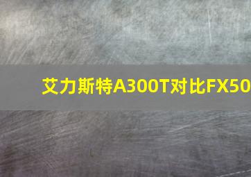 艾力斯特A300T对比FX50