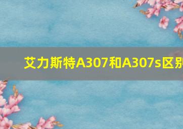 艾力斯特A307和A307s区别