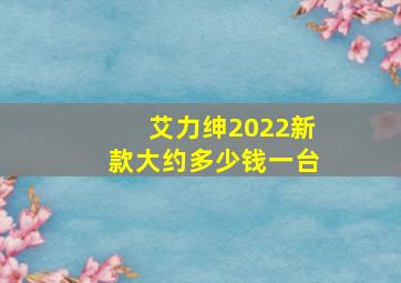 艾力绅2022新款大约多少钱一台