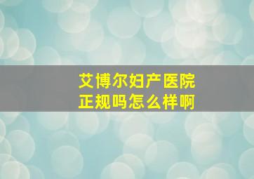 艾博尔妇产医院正规吗怎么样啊