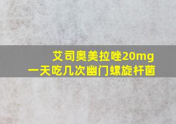 艾司奥美拉唑20mg一天吃几次幽门螺旋杆菌