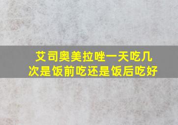 艾司奥美拉唑一天吃几次是饭前吃还是饭后吃好