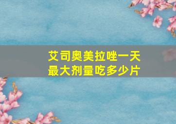 艾司奥美拉唑一天最大剂量吃多少片