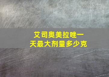 艾司奥美拉唑一天最大剂量多少克