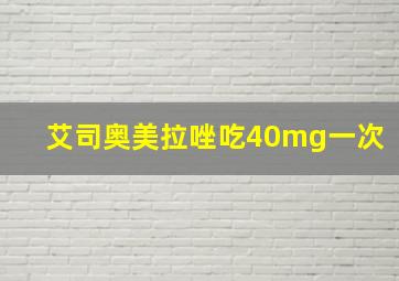 艾司奥美拉唑吃40mg一次