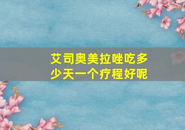 艾司奥美拉唑吃多少天一个疗程好呢