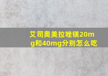 艾司奥美拉唑镁20mg和40mg分别怎么吃