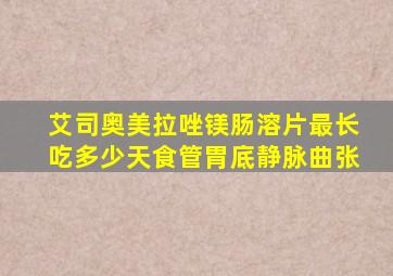 艾司奥美拉唑镁肠溶片最长吃多少天食管胃底静脉曲张