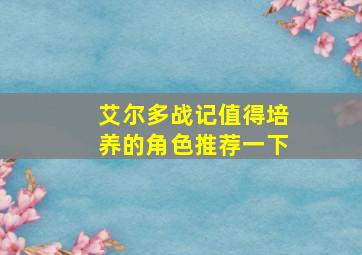 艾尔多战记值得培养的角色推荐一下