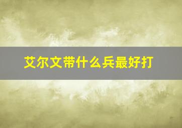 艾尔文带什么兵最好打