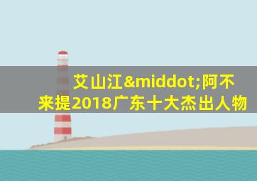 艾山江·阿不来提2018广东十大杰出人物