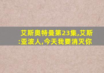 艾斯奥特曼第23集,艾斯:亚波人,今天我要消灭你