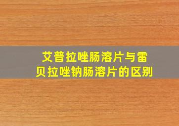 艾普拉唑肠溶片与雷贝拉唑钠肠溶片的区别