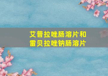 艾普拉唑肠溶片和雷贝拉唑钠肠溶片