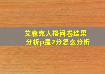 艾森克人格问卷结果分析p是2分怎么分析