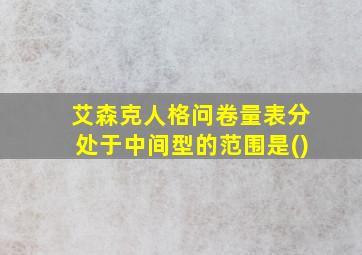 艾森克人格问卷量表分处于中间型的范围是()