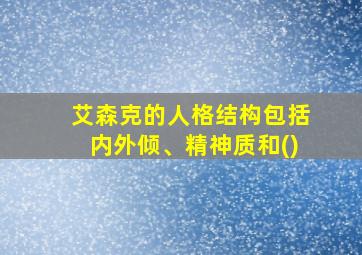 艾森克的人格结构包括内外倾、精神质和()