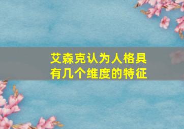 艾森克认为人格具有几个维度的特征