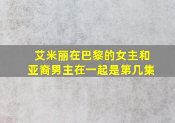 艾米丽在巴黎的女主和亚裔男主在一起是第几集