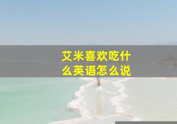 艾米喜欢吃什么英语怎么说