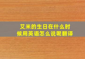 艾米的生日在什么时候用英语怎么说呢翻译