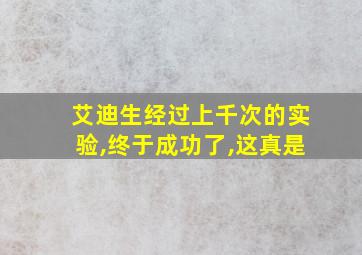 艾迪生经过上千次的实验,终于成功了,这真是