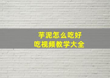 芋泥怎么吃好吃视频教学大全