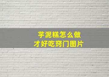 芋泥糕怎么做才好吃窍门图片