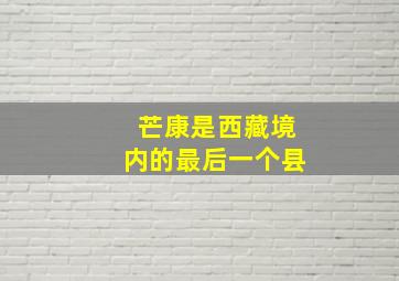 芒康是西藏境内的最后一个县