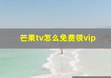 芒果tv怎么免费领vip