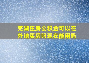 芜湖住房公积金可以在外地买房吗现在能用吗