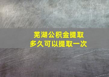 芜湖公积金提取多久可以提取一次