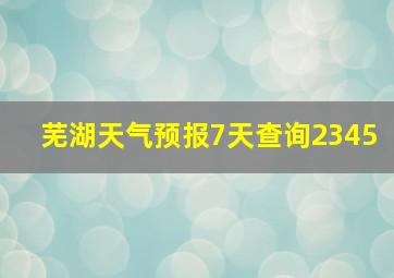 芜湖天气预报7天查询2345