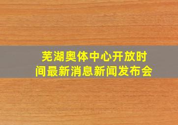 芜湖奥体中心开放时间最新消息新闻发布会