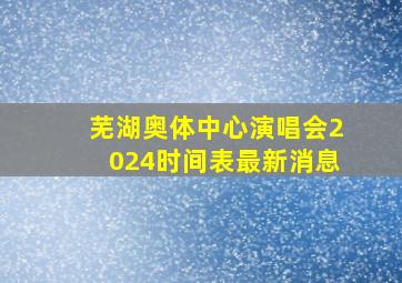 芜湖奥体中心演唱会2024时间表最新消息