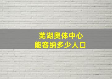 芜湖奥体中心能容纳多少人口