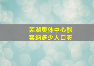 芜湖奥体中心能容纳多少人口呀