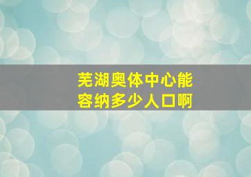 芜湖奥体中心能容纳多少人口啊