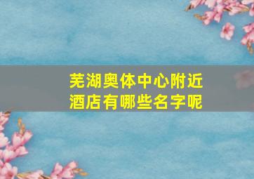 芜湖奥体中心附近酒店有哪些名字呢