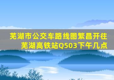 芜湖市公交车路线图繁昌开往芜湖高铁站Q503下午几点