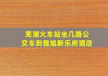 芜湖火车站坐几路公交车到雅旭新乐府酒店