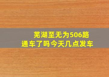 芜湖至无为506路通车了吗今天几点发车