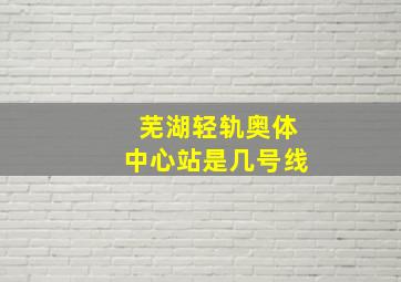 芜湖轻轨奥体中心站是几号线